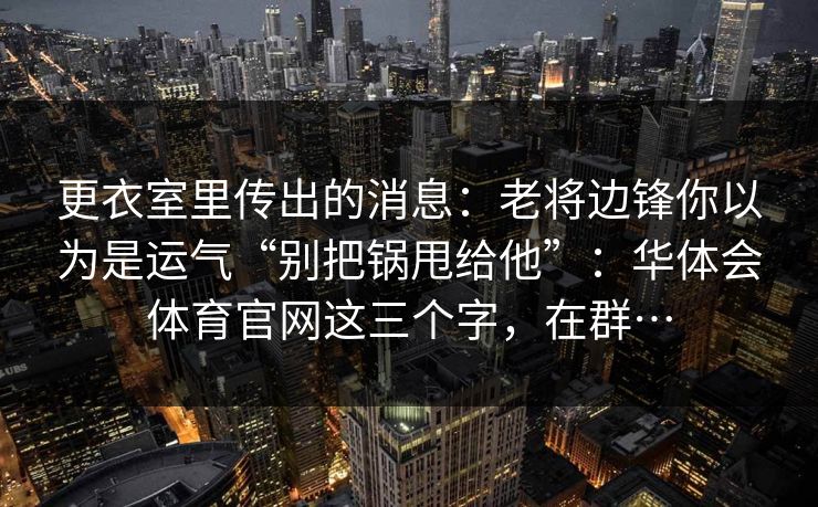 更衣室里传出的消息：老将边锋你以为是运气“别把锅甩给他”：华体会体育官网这三个字，在群…