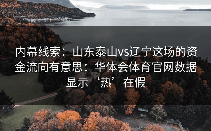 内幕线索：山东泰山vs辽宁这场的资金流向有意思：华体会体育官网数据显示‘热’在假