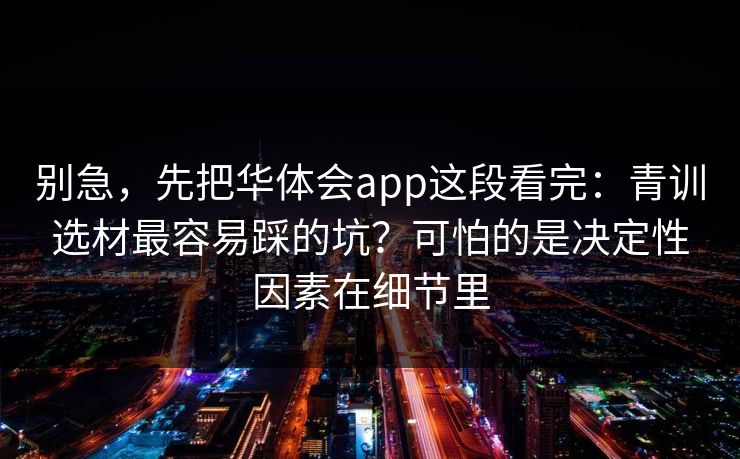 别急，先把华体会app这段看完：青训选材最容易踩的坑？可怕的是决定性因素在细节里