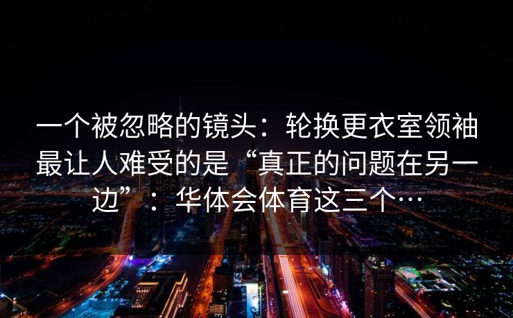 一个被忽略的镜头：轮换更衣室领袖最让人难受的是“真正的问题在另一边”：华体会体育这三个…